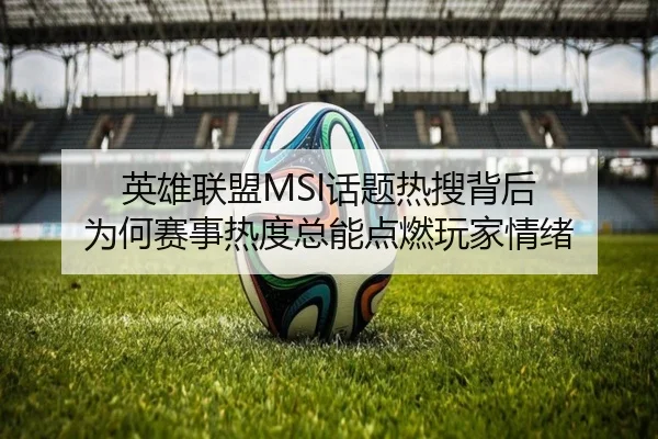 英雄联盟MSI话题热搜背后 为何赛事热度总能点燃玩家情绪