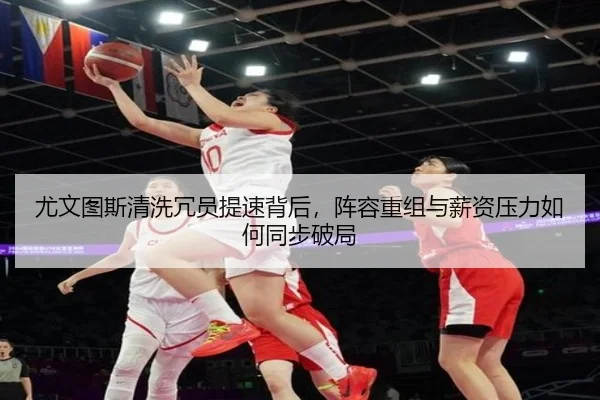 尤文图斯清洗冗员提速背后，阵容重组与薪资压力如何同步破局